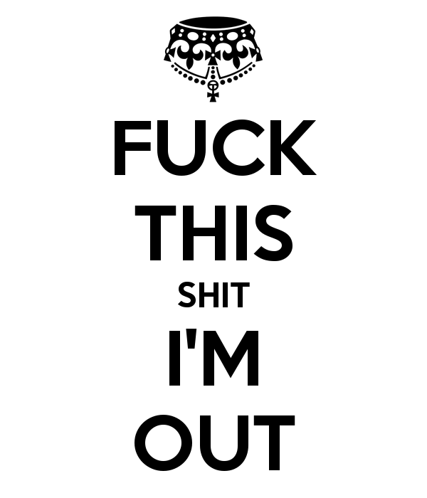fuck-this-shit-i-m-out-3.png