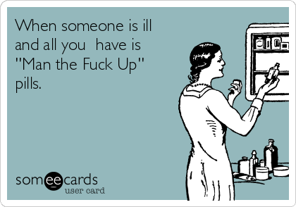 when-someone-is-ill-and-all-you-have-is-man-the-fuck-up-pills-c8f1e.png